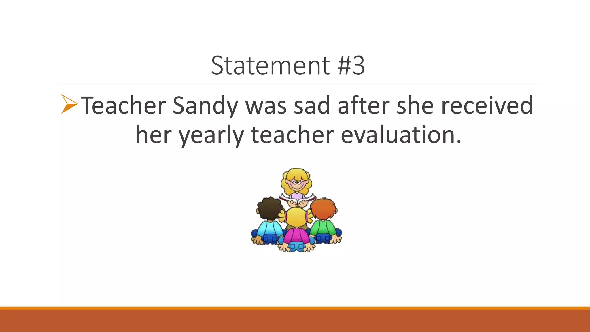 Statement #3
Teacher Sandy was sad after she received
her yearly teacher evaluation.
 