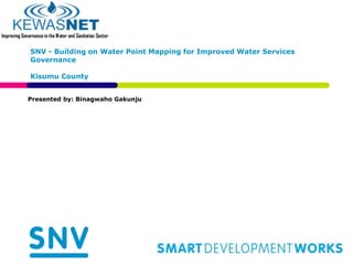 SNV - Building on Water Point Mapping for Improved Water Services
Governance
Kisumu County
Presented by: Binagwaho Gakunju
 