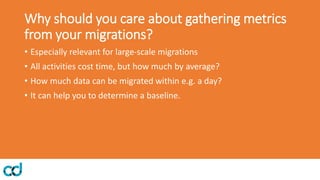 Why should you care about gathering metrics
from your migrations?
• Especially relevant for large-scale migrations
• All a...