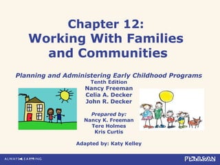 Chapter 12:
Working With Families
and Communities
Planning and Administering Early Childhood Programs
Tenth Edition
Nancy Freeman
Celia A. Decker
John R. Decker
Prepared by:
Nancy K. Freeman
Tere Holmes
Kris Curtis
Adapted by: Katy Kelley
 