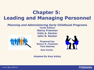 Chapter 5:
Leading and Managing Personnel
Planning and Administering Early Childhood Programs
Tenth Edition
Nancy Freeman
Celia A. Decker
John R. Decker
Prepared by:
Nancy K. Freeman
Tere Holmes
Kris Curtis
Adapted By Katy Kelley
 