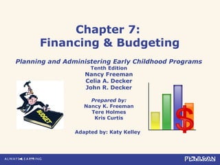 Chapter 7:
Financing & Budgeting
Planning and Administering Early Childhood Programs
Tenth Edition
Nancy Freeman
Celia A. Decker
John R. Decker
Prepared by:
Nancy K. Freeman
Tere Holmes
Kris Curtis
Adapted by: Katy Kelley
 