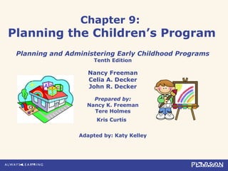 Chapter 9:
Planning the Children’s Program
Planning and Administering Early Childhood Programs
Tenth Edition
Nancy Freeman
Celia A. Decker
John R. Decker
Prepared by:
Nancy K. Freeman
Tere Holmes
Kris Curtis
Adapted by: Katy Kelley
 