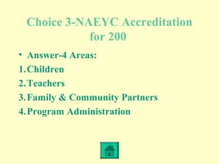 Choice 3-NAEYC Accreditation
for 200
• Answer-4 Areas:
1.Children
2.Teachers
3.Family & Community Partners
4.Program Administration
 