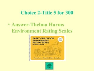 Choice 2-Title 5 for 300
• Answer-Thelma Harms
Environment Rating Scales
 