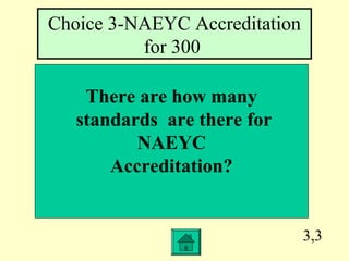 3,3
There are how many
standards are there for
NAEYC
Accreditation?
Choice 3-NAEYC Accreditation
for 300
 