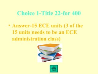 Choice 1-Title 22-for 400
• Answer-15 ECE units (3 of the
15 units needs to be an ECE
administration class)
 