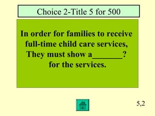 5,2
In order for families to receive
full-time child care services,
They must show a_______?
for the services.
Choice 2-Title 5 for 500
 