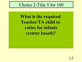 1,2
What is the required
Teacher/TA child to
ratios for infants
(center based)?
Choice 2-Title 5 for 100
 