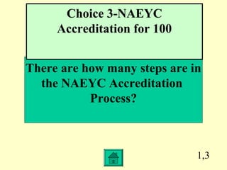 1,3
There are how many steps are in
the NAEYC Accreditation
Process?
Choice 3-NAEYC
Accreditation for 100
 