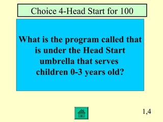 1,4
What is the program called that
is under the Head Start
umbrella that serves
children 0-3 years old?
Choice 4-Head Start for 100
 