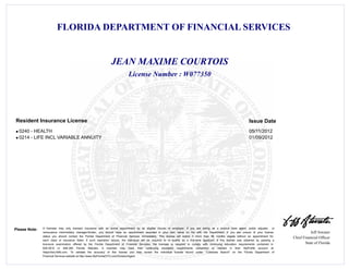 FLORIDA DEPARTMENT OF FINANCIAL SERVICES
Jeff Atwater
Chief Financial Officer
State of Florida
Please Note: A licensee may only transact insurance with an active appointment by an eligible insurer or employer. If you are acting as a surplus lines agent, public adjuster, or
reinsurance intermediary manager/broker, you should have an appointment recorded in your own name on file with the Department. If you are unsure of your license
status you should contact the Florida Department of Financial Services immediately. This license will expire if more than 48 months elapse without an appointment for
each class of insurance listed. If such expiration occurs, the individual will be required to re -qualify as a first-time applicant. If this license was obtained by passing a
licensure examination offered by the Florida Department of Financial Services, the licensee is required to comply with continuing education requirements contained in
626.2815 or 648.385 Florida Statutes. A licensee may track their continuing education requirements completed or needed in their MyProfile account at
https//dice.fldfs.com. To validate the accuracy of this license you may review the individual license record under "Licensee Search" on the Florida Department of
Financial Services website at http://www.MyFloridaCFO.com/Division/Agent
License Number : W077350
JEAN MAXIME COURTOIS
Issue DateResident Insurance License
0240 - HEALTH 05/11/2012l
0214 - LIFE INCL VARIABLE ANNUITY 01/09/2012l
 