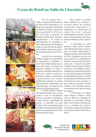 6
Cacau do Brasil no Salão do Chocolate

                   Fruto de parceria entre a                 Nesse aspecto, as opiniões
          Ceplac e a Associação dos Produtores      foram unânimes em reconhecer o
          de Cacau (APC), pela primeira vez o       excelente padrão dos produtos
          Brasil se fez representar oficialmente    apresentados, destacando-se a
          no Salão do Chocolate, realizado em       importância da identificação de
          Paris no período de 14 a 18 de outu-      origem, bem como o potencial
          bro. Com apoio e patrocínio do            representado pelo chocolate varietal a
          Ministério da Agricultura, Pecuária e     partir do processamento individuali-
          Abastecimento e do Estado da              zado de amêndoas de clones específi-
          Bahia/Secretaria da Agricultura, a        cos.
          APC montou um dos mais destacados                    A participação no evento
          stands do salão profissional propici-     propiciou, ainda, reuniões técnicas
          ando excelente vitrine para a exposi-     entre a Direção da Ceplac e represen-
          ção do cacau brasileiro e seus deriva-    tantes do Centro Internacional de
          dos.                                      Pesquisa Agrícola Francês (CIRAD),
                   A iniciativa teve por objetivo   do ITAL e produtores de cacau, nas
          melhorar a imagem do cacau brasilei-      quais assumiu-se o compromisso de
          ro, destacando-se a qualidade e a         formalizar uma parceria interinstitu-
          enorme diversidade de produtos que o      cional para a execução de projetos
          nosso país oferece em função das          voltados à caracterização dos diferen-
          diferentes condições de cultivo e         tes tipo do cacau brasileiro, desde a
          sistemas de produção praticados nas       amêndoa até o produto final (chocola-
          diferentes regiões produtoras.            te). Essa parceria prevê a participação
          Destacou-se ainda as características      de pesquisadores do ITAL e a lotação
          conservacionistas dos sistemas            de especialistas do CIRAD no Centro
          agroflorestais praticados na cacaui-      de Pesquisa do Cacau (Cepec), os
          cultura brasileira, enfatizando-se sua    quais, além das pesquisas, deverão
          importância para os biomas de mata        contribuir com a formação expertise
          atlântica e da floresta amazônica.        no corpo técnico da Ceplac envolvido
                   O stand brasileiro, bastante     nos projetos.
          movimentado durante todo o evento,                 O Governador da Bahia,
          recebeu a visita de chocolateiros,        Jaques Wagner, visitando o Stand
          técnicos, empresários e especialistas,    Cacau do Brasil, em companhia do
          os quais tiveram a oportunidade de        Secretário da Agricultura, Roberto
          apreciar as qualidades do cacau           Muniz, ficou bastante impressionado
          brasileiro, bem como degustar ampla       com os resultados da iniciativa,
          variedade de chocolates apresentados      manifestado a disposição de viabilizar
          por diversos produtores brasileiros de    uma edição do Salão do Chocolate no
          diferentes regiões do país.               Brasil.
 