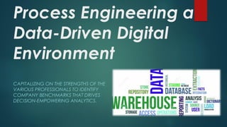 Process Engineering a
Data-Driven Digital
Environment
CAPITALIZING ON THE STRENGTHS OF THE
VARIOUS PROFESSIONALS TO IDENTIFY
COMPANY BENCHMARKS THAT DRIVES
DECISION-EMPOWERING ANALYTICS.
 