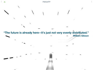 2                              DRAFT




“The future is already here--it’s just not very evenly distributed.”
                                                       William Gibson
 