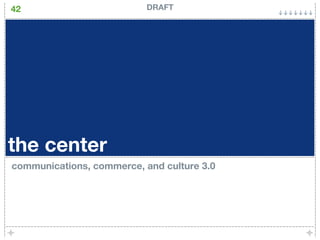 42                         DRAFT




the center
communications, commerce, and culture 3.0
 