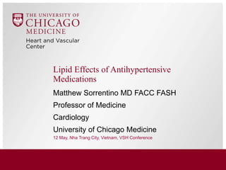 Lipid Effects of Antihypertensive
Medications
Matthew Sorrentino MD FACC FASH
Professor of Medicine
Cardiology
University of Chicago Medicine
12 May, Nha Trang City, Vietnam, VSH Conference
 