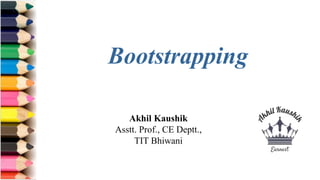 Akhil Kaushik
Asstt. Prof., CE Deptt.,
TIT Bhiwani
Bootstrapping
 