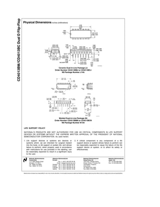 CD4013BM CD4013BC Dual D Flip-Flop
                                     Physical Dimensions inches (millimeters)




                                                                                                              Ceramic Dual-In-Line Package (J)
                                                                                                          Order Number CD4013BMJ or CD4013BCJ
                                                                                                                 NS Package Number J14A




                                                                                                             Molded Dual-In-Line Package (N)
                                                                                                         Order Number CD4013BMN or CD4013BCN
                                                                                                                NS Package Number N14A


                                     LIFE SUPPORT POLICY

                                     NATIONAL’S PRODUCTS ARE NOT AUTHORIZED FOR USE AS CRITICAL COMPONENTS IN LIFE SUPPORT
                                     DEVICES OR SYSTEMS WITHOUT THE EXPRESS WRITTEN APPROVAL OF THE PRESIDENT OF NATIONAL
                                     SEMICONDUCTOR CORPORATION As used herein

                                     1 Life support devices or systems are devices or                                                                 2 A critical component is any component of a life
                                       systems which (a) are intended for surgical implant                                                              support device or system whose failure to perform can
                                       into the body or (b) support or sustain life and whose                                                           be reasonably expected to cause the failure of the life
                                       failure to perform when properly used in accordance                                                              support device or system or to affect its safety or
                                       with instructions for use provided in the labeling can                                                           effectiveness
                                       be reasonably expected to result in a significant injury
                                       to the user

                                                 National Semiconductor                              National Semiconductor                                               National Semiconductor                                  National Semiconductor
                                                 Corporation                                         Europe                                                               Hong Kong Ltd                                           Japan Ltd
                                                 1111 West Bardin Road                                        Fax (a49) 0-180-530 85 86                                   13th Floor Straight Block                               Tel 81-043-299-2309
                                                 Arlington TX 76017                                          Email cnjwge tevm2 nsc com                                   Ocean Centre 5 Canton Rd                                Fax 81-043-299-2408
                                                 Tel 1(800) 272-9959                                 Deutsch Tel (a49) 0-180-530 85 85                                    Tsimshatsui Kowloon
                                                 Fax 1(800) 737-7018                                 English Tel (a49) 0-180-532 78 32                                    Hong Kong
                                                                                                     Fran ais Tel (a49) 0-180-532 93 58                                   Tel (852) 2737-1600
                                                                                                     Italiano Tel (a49) 0-180-534 16 80                                   Fax (852) 2736-9960


                                     National does not assume any responsibility for use of any circuitry described no circuit patent licenses are implied and National reserves the right at any time without notice to change said circuitry and specifications
 