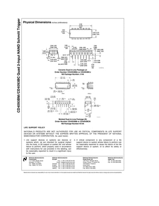 CD4093BM CD4093BC Quad 2-Input NAND Schmitt Trigger
                                                      Physical Dimensions inches (millimeters)




                                                                                                                               Ceramic Dual-In-Line Package (J)
                                                                                                                           Order Number CD4093BMJ or CD4093BCJ
                                                                                                                                  NS Package Number J14A




                                                                                                                               Molded Dual-In-Line Package (N)
                                                                                                                            Order Number CD4093BM or CD4093BCN
                                                                                                                                   NS Package Number N14A

                                                      LIFE SUPPORT POLICY

                                                      NATIONAL’S PRODUCTS ARE NOT AUTHORIZED FOR USE AS CRITICAL COMPONENTS IN LIFE SUPPORT
                                                      DEVICES OR SYSTEMS WITHOUT THE EXPRESS WRITTEN APPROVAL OF THE PRESIDENT OF NATIONAL
                                                      SEMICONDUCTOR CORPORATION As used herein

                                                      1 Life support devices or systems are devices or                                                                 2 A critical component is any component of a life
                                                        systems which (a) are intended for surgical implant                                                              support device or system whose failure to perform can
                                                        into the body or (b) support or sustain life and whose                                                           be reasonably expected to cause the failure of the life
                                                        failure to perform when properly used in accordance                                                              support device or system or to affect its safety or
                                                        with instructions for use provided in the labeling can                                                           effectiveness
                                                        be reasonably expected to result in a significant injury
                                                        to the user

                                                                  National Semiconductor                              National Semiconductor                                               National Semiconductor                                  National Semiconductor
                                                                  Corporation                                         Europe                                                               Hong Kong Ltd                                           Japan Ltd
                                                                  1111 West Bardin Road                                        Fax (a49) 0-180-530 85 86                                   13th Floor Straight Block                               Tel 81-043-299-2309
                                                                  Arlington TX 76017                                          Email cnjwge tevm2 nsc com                                   Ocean Centre 5 Canton Rd                                Fax 81-043-299-2408
                                                                  Tel 1(800) 272-9959                                 Deutsch Tel (a49) 0-180-530 85 85                                    Tsimshatsui Kowloon
                                                                  Fax 1(800) 737-7018                                 English Tel (a49) 0-180-532 78 32                                    Hong Kong
                                                                                                                      Fran ais Tel (a49) 0-180-532 93 58                                   Tel (852) 2737-1600
                                                                                                                      Italiano Tel (a49) 0-180-534 16 80                                   Fax (852) 2736-9960


                                                      National does not assume any responsibility for use of any circuitry described no circuit patent licenses are implied and National reserves the right at any time without notice to change said circuitry and specifications
 