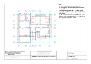 D1
D2
5030
3960
3050
2850
150
1830
2325 1800
3750
150
2050915
335
915
835
150215
915
150
915
2880
2130
1800
150
2325
150
8251400725850140011309001800900
300
2440
300
460016004135
465
368
1400
368
915
150
1830
150
2195 2050
150
2475 1950
1200
14150
10800
13075
590
4475
500
2430
500
1725
300
19803050
1650
10030
915
335
915
150
300 A 300 B
300
C 300 D
300
E 300 F 300 G
300
1
300 A 300 B
300
C 300 D
300
E 300 F 300 G
300
2
303
3
300
4
300
5
306
6
300 1
300 2
303 3
300 4
300 5
306 6
1065
D2D2
D2
D2
D2
D2
D2
Project: CONSTRUCTION OF 1NO. 3 UNIT BEDROOM
DOCTOR'S BUNGALOW WITH WATER AND
ELECTRICITY CONNECTION FOR KOMENDA
HEALTH CENTER
Client: KOMENDA EDINA EGUAFO ABREM
MUNICIPAL ASSEMBLY
Consultants: MUNICIPAL WORKS DEPARTMENT
BUILDING UNIT
KEEA MUNICIPAL ASSEMBLY
Description: FLOOR PLAN CONSTRUCTION DRAWINGS
Designed by: PAUL OPON TUTU
Scale: 1:100
Drawing No.: 01
Date: 20 OCTOBER, 2015
Note:
All dimensions are in millimeters(metric).
All blocks are to be sandcrete jointed in cement
mortar (1:4).
Concrete mix ratio is to be (1:2:4) with coarse
aggregate size 19mm unless otherwise directed
by Engineer.
All Mix Concrete should be tested for a 28 - day
strength under the supervision of the Engineer or
the Engineer's appointed Agent.
 