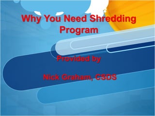 Why You Need Shredding
Program
Provided by
Nick Graham, CSDS
 