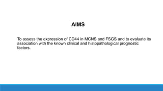 AIMS
To assess the expression of CD44 in MCNS and FSGS and to evaluate its
association with the known clinical and histopathological prognostic
factors.
 