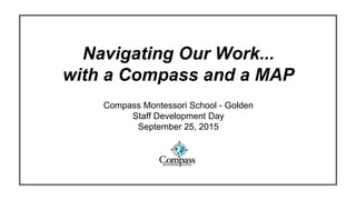 Navigating Our Work...
with a Compass and a MAP
Compass Montessori School - Golden
Staff Development Day
September 25, 2015
 
