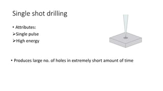 Single shot drilling
• Attributes:
Single pulse
High energy
• Produces large no. of holes in extremely short amount of time
 