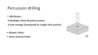Percussion drilling
• Attributes:
Multiple short duration pulses
Low energy (compared to single shot pulses)
• deeper holes
• more precise holes
 
