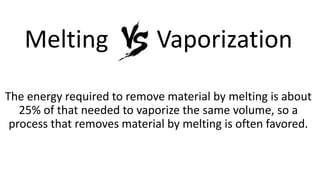 Melting Vaporization
The energy required to remove material by melting is about
25% of that needed to vaporize the same volume, so a
process that removes material by melting is often favored.
 