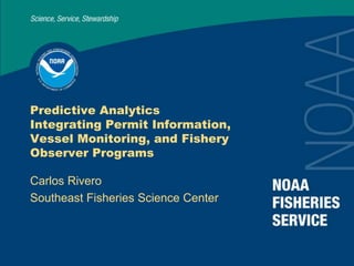Predictive Analytics
Integrating Permit Information,
Vessel Monitoring, and Fishery
Observer Programs
Carlos Rivero
Southeast Fisheries Science Center
 