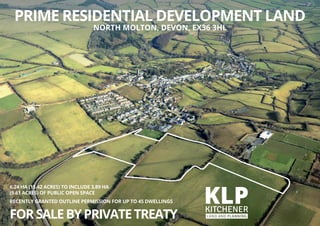 6.24 HA (15.42 ACRES) TO INCLUDE 3.89 HA
(9.61 ACRES) OF PUBLIC OPEN SPACE
RECENTLY GRANTED OUTLINE PERMISSION FOR UP TO 45 DWELLINGS
FORSALEBYPRIVATETREATY
PRIME RESIDENTIAL DEVELOPMENT LAND
NORTH MOLTON, DEVON, EX36 3HL
 