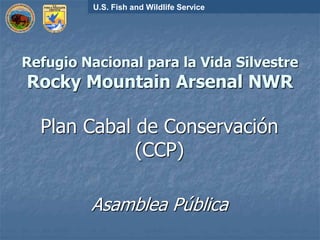 Refugio Nacional para la Vida Silvestre
Rocky Mountain Arsenal NWR
Plan Cabal de Conservación
(CCP)
Asamblea Pública
U.S. Fish and Wildlife Service
 