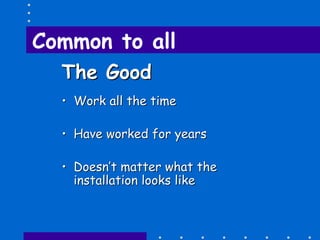 Common to all
The GoodThe Good
•• Work all the timeWork all the time
•• Have worked for yearsHave worked for years
•• Doesn’t matter what theDoesn’t matter what the
installation looks likeinstallation looks like
 