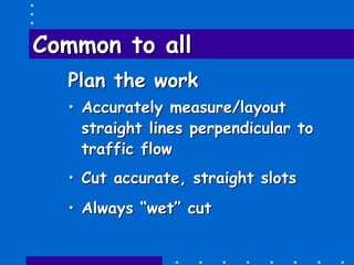 Common to allCommon to all
Plan the workPlan the work
•• Accurately measure/layoutAccurately measure/layout
straight lines perpendicular tostraight lines perpendicular to
traffic flowtraffic flow
•• Cut accurate, straight slotsCut accurate, straight slots
•• Always “wet” cutAlways “wet” cut
 