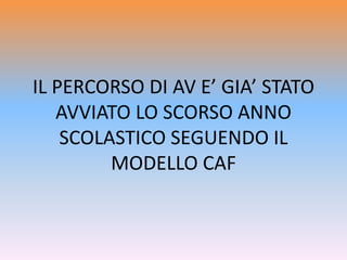 IL PERCORSO DI AV E’ GIA’ STATO
AVVIATO LO SCORSO ANNO
SCOLASTICO SEGUENDO IL
MODELLO CAF
 