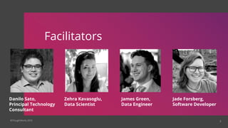 3
Facilitators
©ThoughtWorks 2019
Danilo Sato,
Principal Technology
Consultant
Zehra Kavasoglu,
Data Scientist
James Green,
Data Engineer
Jade Forsberg,
Software Developer
 