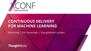 CONTINUOUS DELIVERY
FOR MACHINE LEARNING
Workshop | 27th November | ThoughtWorks London
 