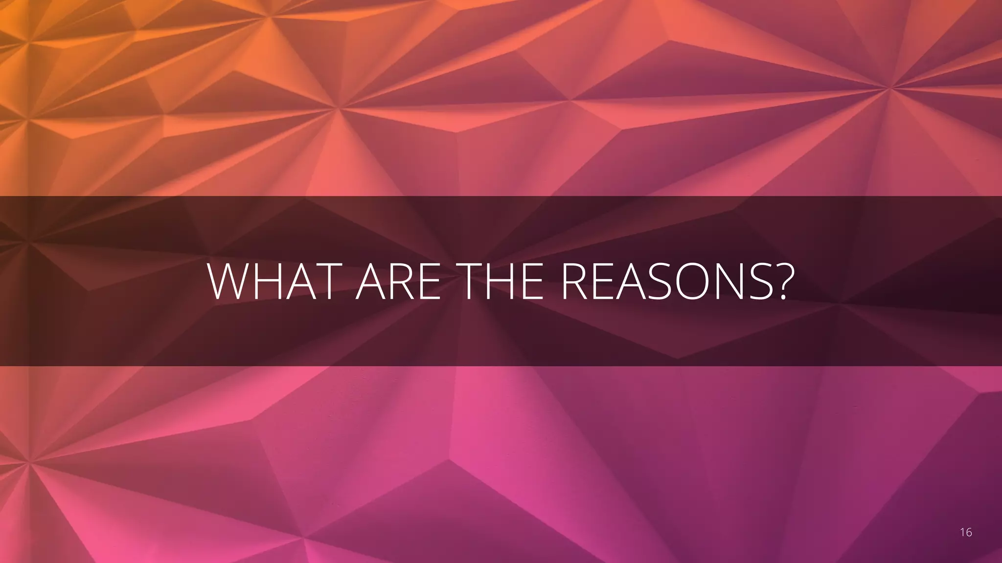 WHAT ARE THE REASONS?
16
 