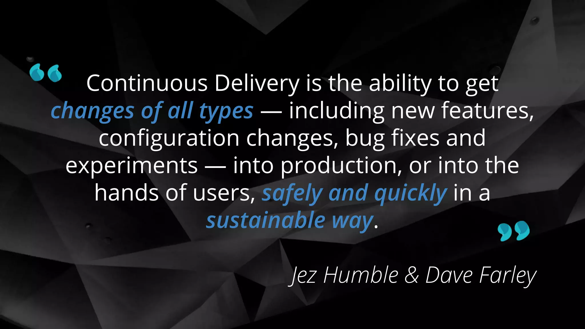 Continuous Delivery is the ability to get
changes of all types — including new features,
conﬁguration changes, bug ﬁxes and
experiments — into production, or into the
hands of users, safely and quickly in a
sustainable way.
Jez Humble & Dave Farley
 