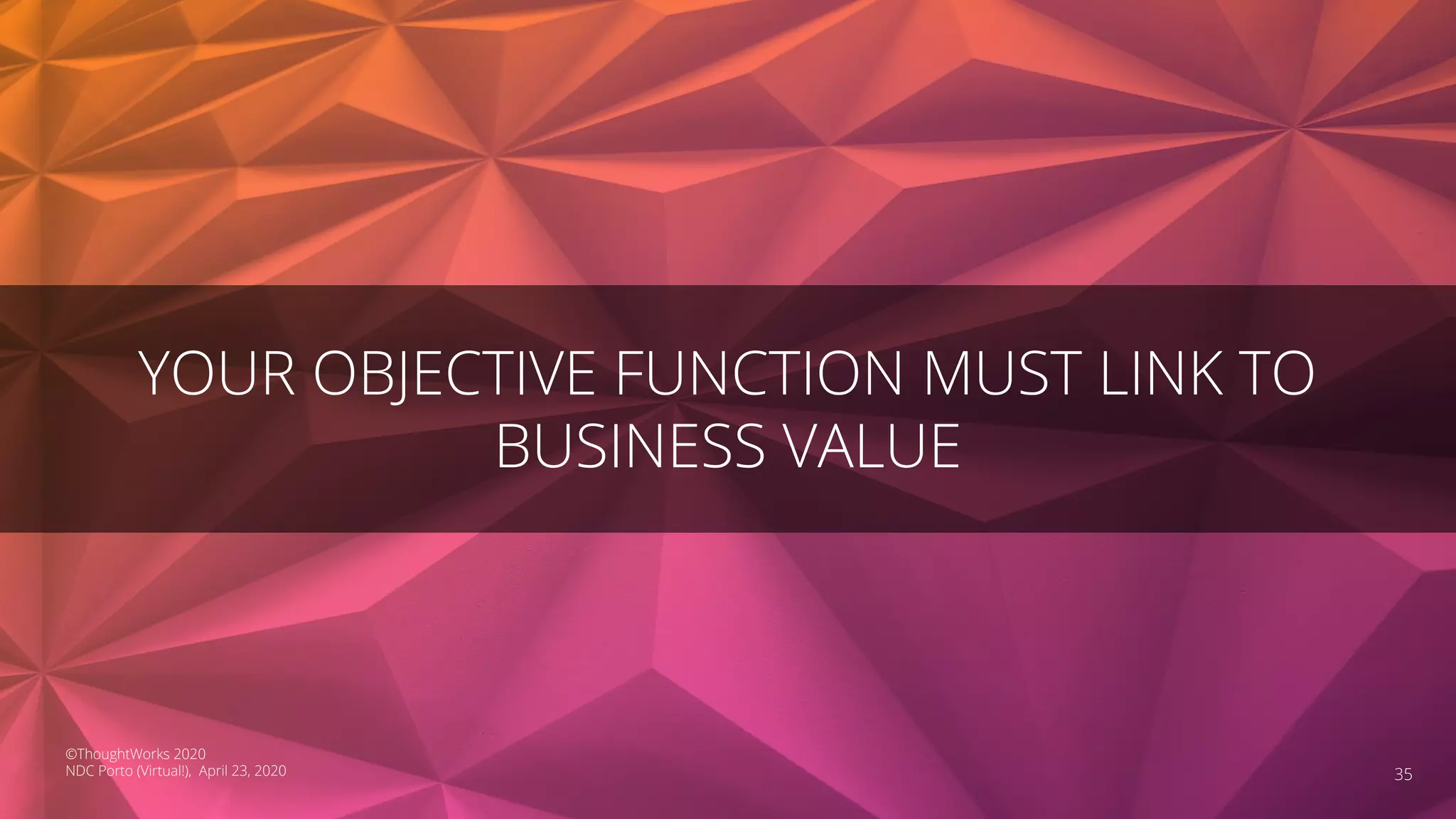 YOUR OBJECTIVE FUNCTION MUST LINK TO
BUSINESS VALUE
35
©ThoughtWorks 2020
NDC Porto (Virtual!), April 23, 2020
 