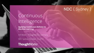 1
Continuous
Intelligence
Applying Continuous Delivery to
Machine Learning
Arif Wider - ThoughtWorks Germany
NDC Sydney, October 16, 2019
©ThoughtWorks 2019
 