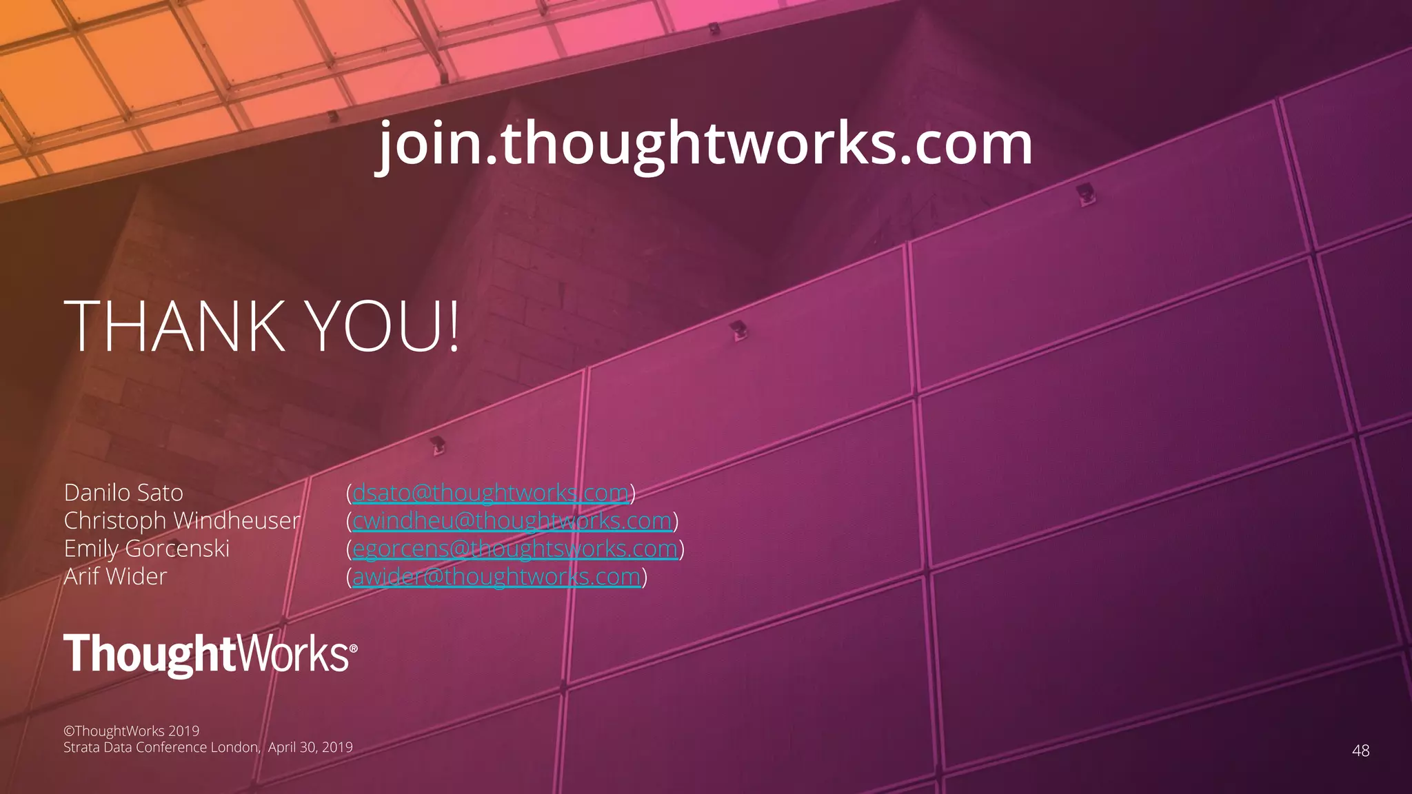 4848
THANK YOU!
Danilo Sato (dsato@thoughtworks.com)
Christoph Windheuser (cwindheu@thoughtworks.com)
Emily Gorcenski (egorcens@thoughtsworks.com)
Arif Wider (awider@thoughtworks.com)
©ThoughtWorks 2019
Strata Data Conference London, April 30, 2019
join.thoughtworks.com
 