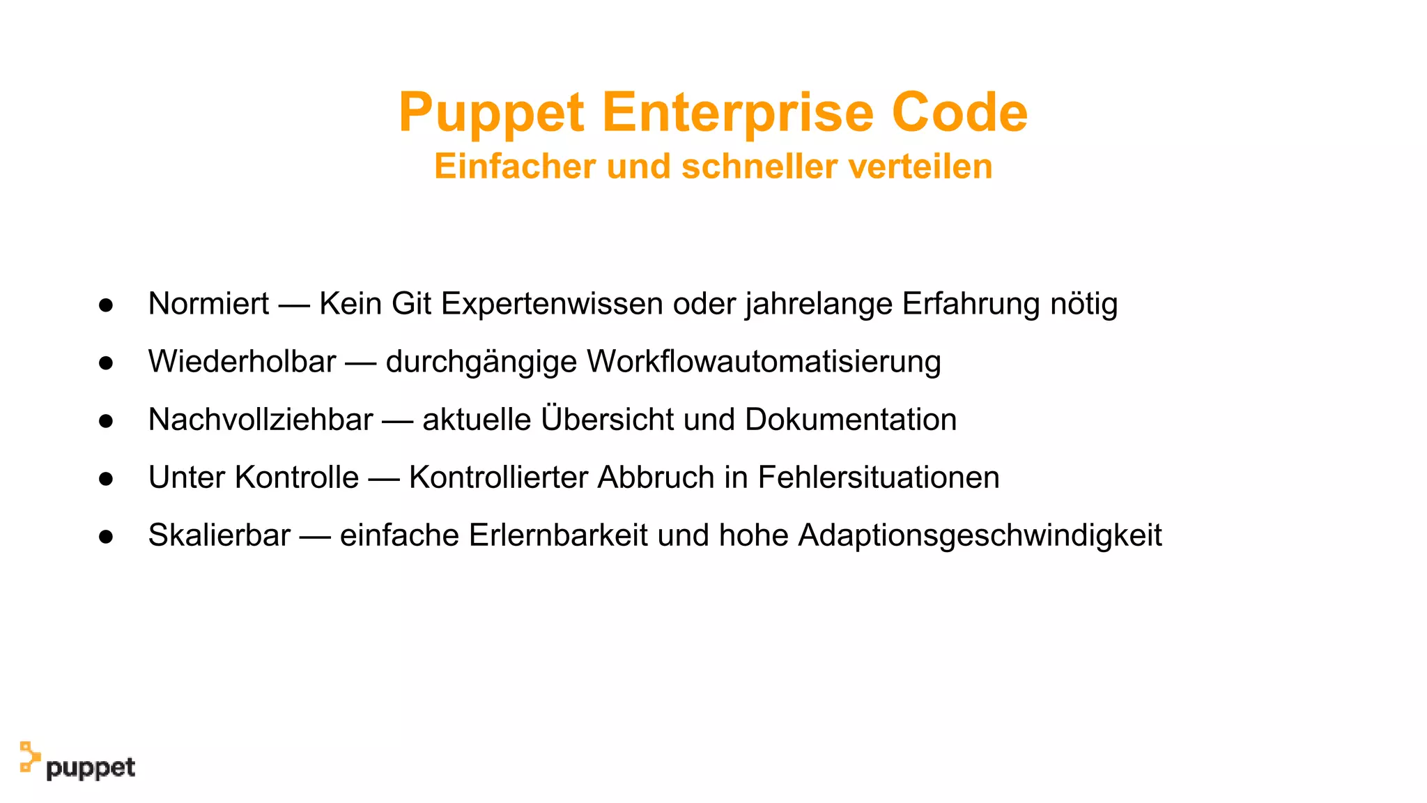 Puppet Enterprise Code
Einfacher und schneller verteilen
● Normiert — Kein Git Expertenwissen oder jahrelange Erfahrung nötig
● Wiederholbar — durchgängige Workflowautomatisierung
● Nachvollziehbar — aktuelle Übersicht und Dokumentation
● Unter Kontrolle — Kontrollierter Abbruch in Fehlersituationen
● Skalierbar — einfache Erlernbarkeit und hohe Adaptionsgeschwindigkeit
 
