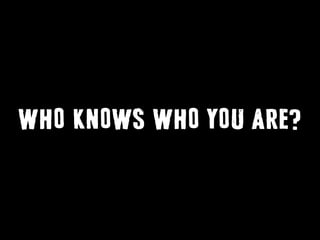 WHO KNOWS WHO YOU ARE?
 