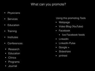 What can you promote?
• Physicians
• Services
• Education
• Training
• Institutes
• Conferences
Using this promoting Tools
• Webpage
• Video Blog (YouTube)
• Facebook
• live Facebook feeds
• LinkedIn
• LinkedIn Pulse
• Google +
• Slideshare
• pintrest
• Research
• Education
• Clinics
• Programs
• Journal
 