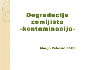 Marija Vuković 63/09
Degradacija
zemljišta
-kontaminacija-
 