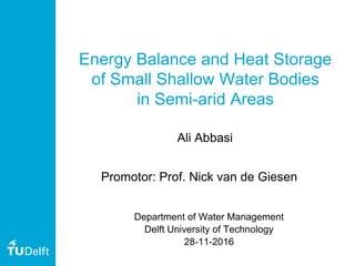 Energy Balance and Heat Storage
of Small Shallow Water Bodies
in Semi-arid Areas
Ali Abbasi
Department of Water Management
Delft University of Technology
28-11-2016
Promotor: Prof. Nick van de Giesen
 
