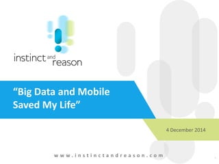 1
“Big Data and Mobile
Saved My Life”
w w w . i n s t i n c t a n d r e a s o n . c o m
4 December 2014
 